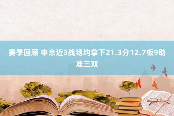 赛季回顾 申京近3战场均拿下21.3分12.7板9助准三双