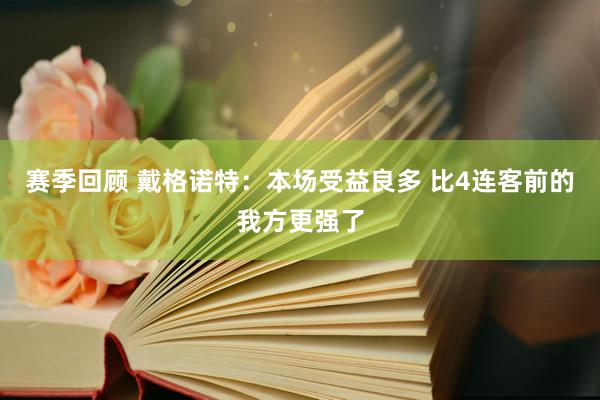 赛季回顾 戴格诺特：本场受益良多 比4连客前的我方更强了