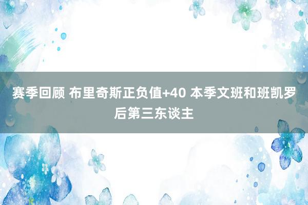 赛季回顾 布里奇斯正负值+40 本季文班和班凯罗后第三东谈主