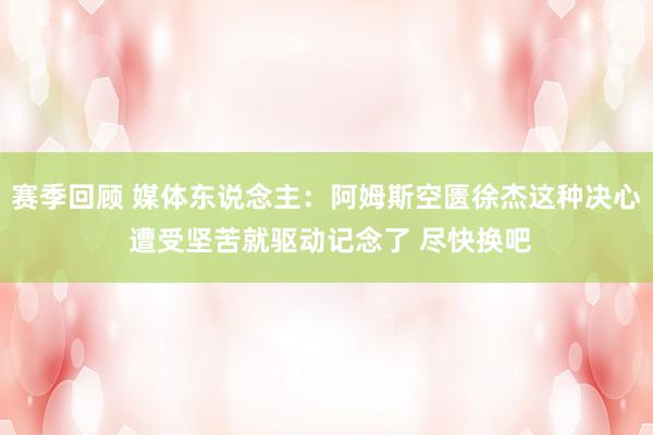 赛季回顾 媒体东说念主：阿姆斯空匮徐杰这种决心 遭受坚苦就驱动记念了 尽快换吧