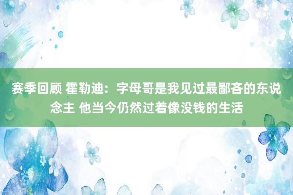 赛季回顾 霍勒迪：字母哥是我见过最鄙吝的东说念主 他当今仍然过着像没钱的生活