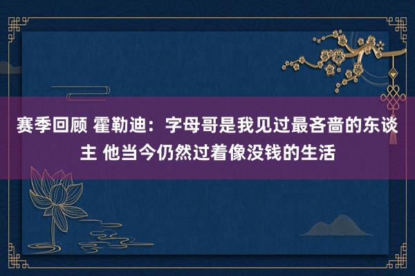 赛季回顾 霍勒迪：字母哥是我见过最吝啬的东谈主 他当今仍然过着像没钱的生活