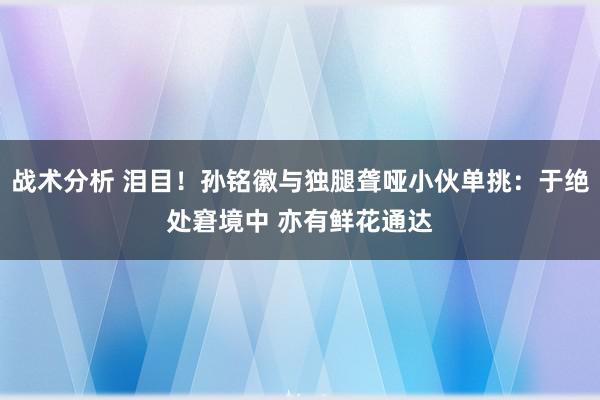 战术分析 泪目！孙铭徽与独腿聋哑小伙单挑：于绝处窘境中 亦有鲜花通达