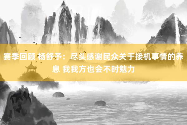 赛季回顾 杨舒予：尽头感谢民众关于接机事情的养息 我我方也会不时勉力