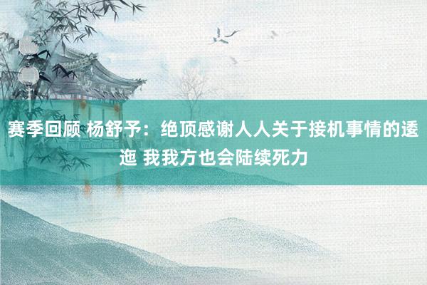 赛季回顾 杨舒予：绝顶感谢人人关于接机事情的逶迤 我我方也会陆续死力