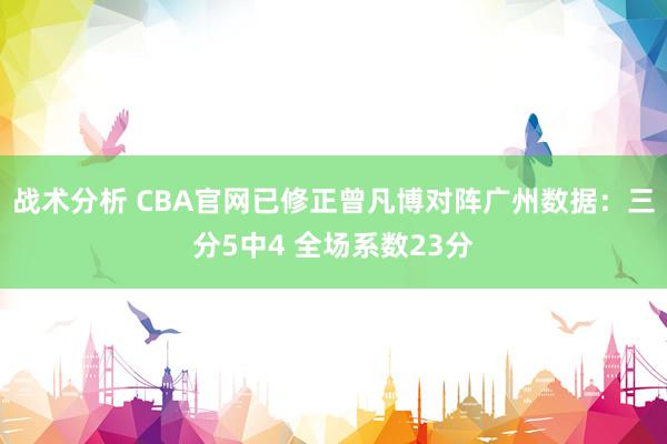 战术分析 CBA官网已修正曾凡博对阵广州数据：三分5中4 全场系数23分