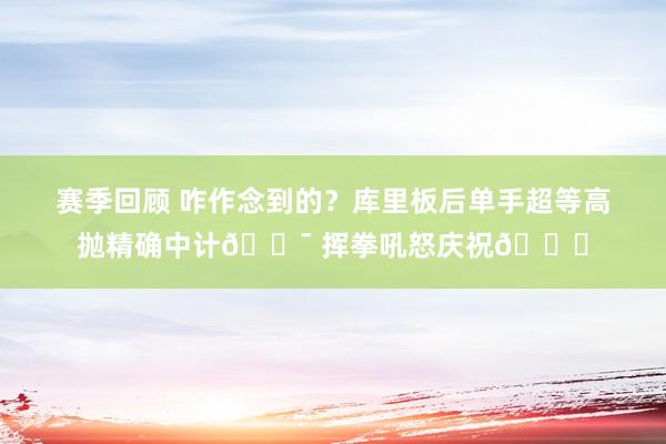 赛季回顾 咋作念到的？库里板后单手超等高抛精确中计🎯 挥拳吼怒庆祝😝