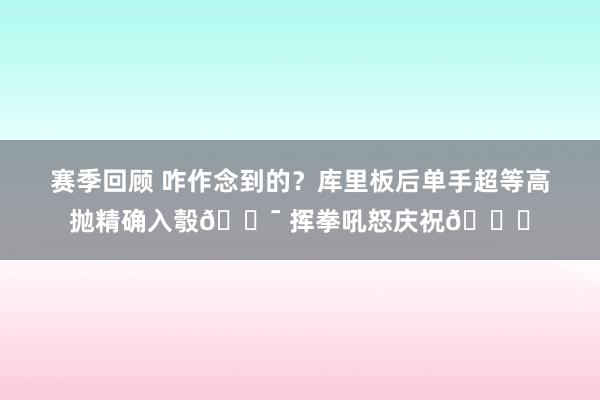 赛季回顾 咋作念到的？库里板后单手超等高抛精确入彀🎯 挥拳吼怒庆祝😝