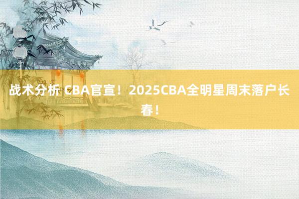 战术分析 CBA官宣！2025CBA全明星周末落户长春！