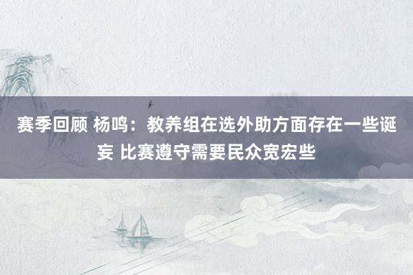 赛季回顾 杨鸣：教养组在选外助方面存在一些诞妄 比赛遵守需要民众宽宏些