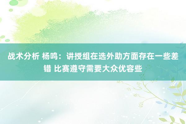 战术分析 杨鸣：讲授组在选外助方面存在一些差错 比赛遵守需要大众优容些