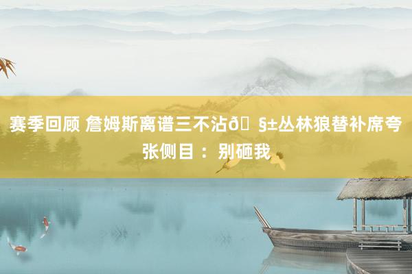 赛季回顾 詹姆斯离谱三不沾🧱丛林狼替补席夸张侧目 ：别砸我