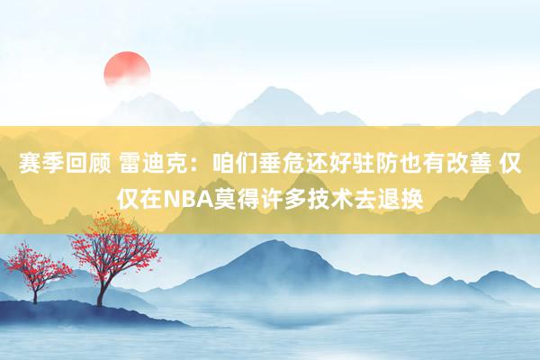 赛季回顾 雷迪克：咱们垂危还好驻防也有改善 仅仅在NBA莫得许多技术去退换