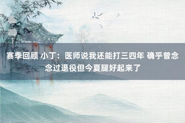 赛季回顾 小丁：医师说我还能打三四年 确乎曾念念过退役但今夏腿好起来了