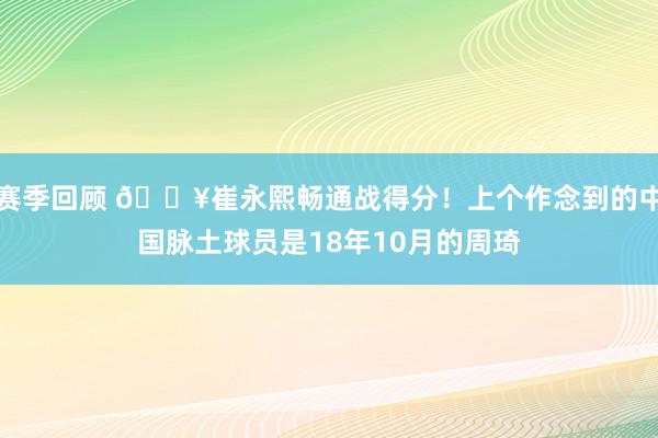 赛季回顾 🔥崔永熙畅通战得分！上个作念到的中国脉土球员是18年10月的周琦