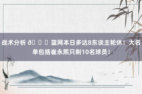 战术分析 👀篮网本日多达8东谈主轮休！大名单包括崔永熙只剩10名球员！