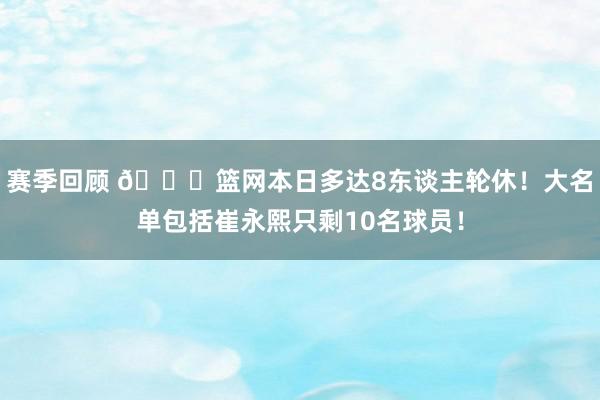 赛季回顾 👀篮网本日多达8东谈主轮休！大名单包括崔永熙只剩10名球员！