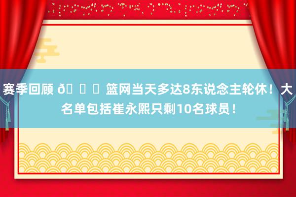 赛季回顾 👀篮网当天多达8东说念主轮休！大名单包括崔永熙只剩10名球员！