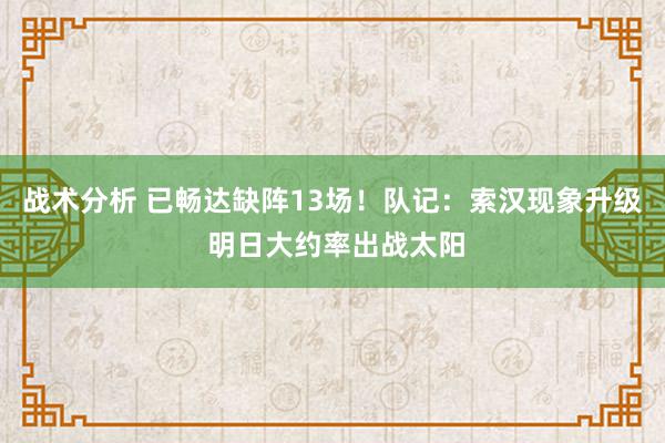 战术分析 已畅达缺阵13场！队记：索汉现象升级 明日大约率出战太阳