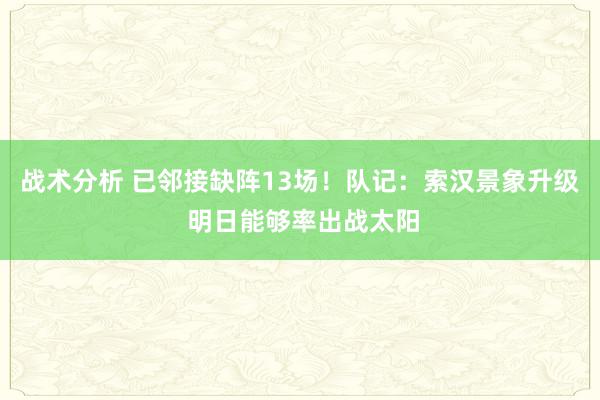 战术分析 已邻接缺阵13场！队记：索汉景象升级 明日能够率出战太阳