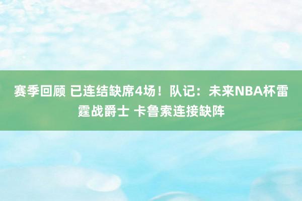 赛季回顾 已连结缺席4场！队记：未来NBA杯雷霆战爵士 卡鲁索连接缺阵