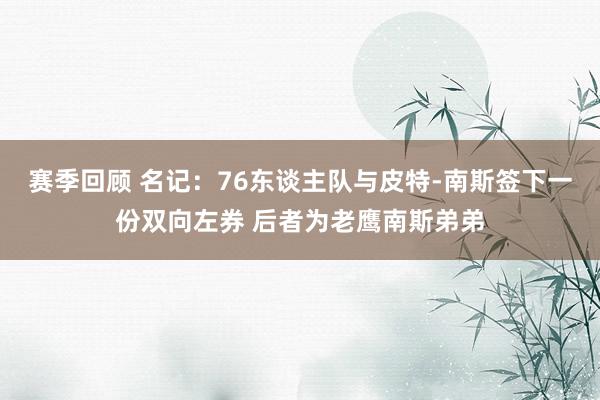 赛季回顾 名记：76东谈主队与皮特-南斯签下一份双向左券 后者为老鹰南斯弟弟