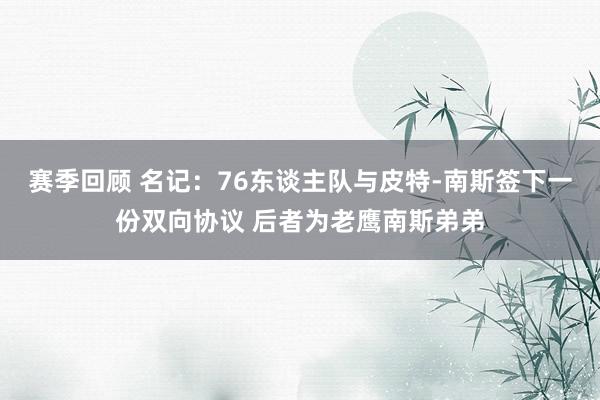 赛季回顾 名记：76东谈主队与皮特-南斯签下一份双向协议 后者为老鹰南斯弟弟