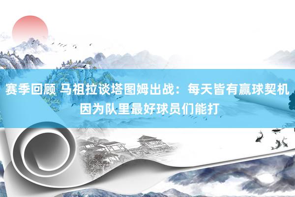 赛季回顾 马祖拉谈塔图姆出战：每天皆有赢球契机 因为队里最好球员们能打