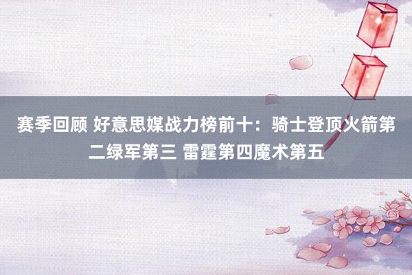 赛季回顾 好意思媒战力榜前十：骑士登顶火箭第二绿军第三 雷霆第四魔术第五