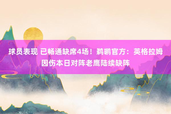 球员表现 已畅通缺席4场！鹈鹕官方：英格拉姆因伤本日对阵老鹰陆续缺阵