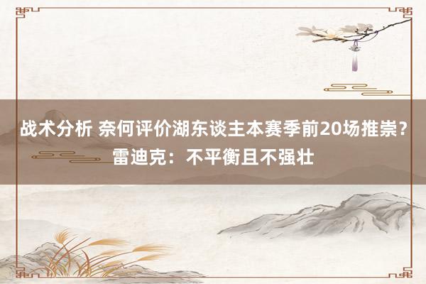 战术分析 奈何评价湖东谈主本赛季前20场推崇？雷迪克：不平衡且不强壮