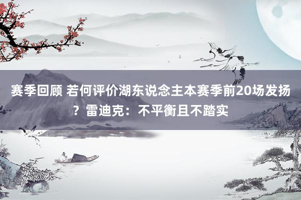 赛季回顾 若何评价湖东说念主本赛季前20场发扬？雷迪克：不平衡且不踏实