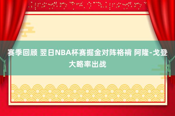 赛季回顾 翌日NBA杯赛掘金对阵袼褙 阿隆-戈登大略率出战