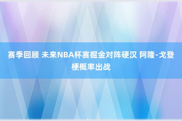 赛季回顾 未来NBA杯赛掘金对阵硬汉 阿隆-戈登梗概率出战