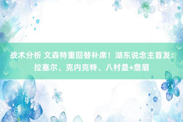 战术分析 文森特重回替补席！湖东说念主首发：拉塞尔、克内克特、八村塁+詹眉