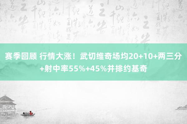 赛季回顾 行情大涨！武切维奇场均20+10+两三分+射中率55%+45%并排约基奇