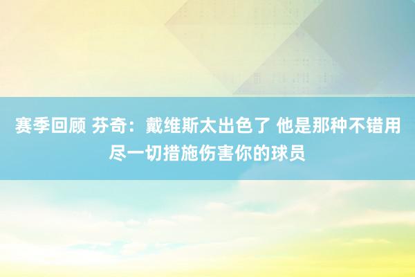 赛季回顾 芬奇：戴维斯太出色了 他是那种不错用尽一切措施伤害你的球员