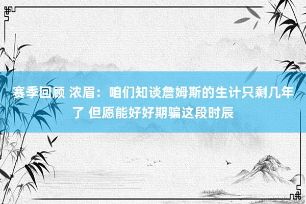 赛季回顾 浓眉：咱们知谈詹姆斯的生计只剩几年了 但愿能好好期骗这段时辰