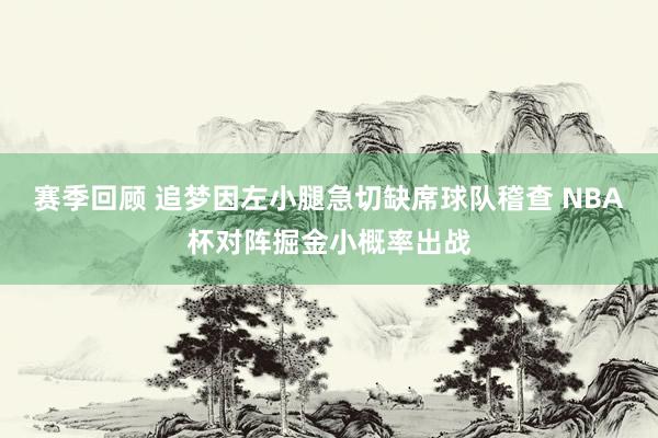 赛季回顾 追梦因左小腿急切缺席球队稽查 NBA杯对阵掘金小概率出战