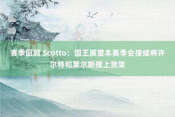 赛季回顾 Scotto：国王展望本赛季会接续将许尔特和莱尔斯摆上货架