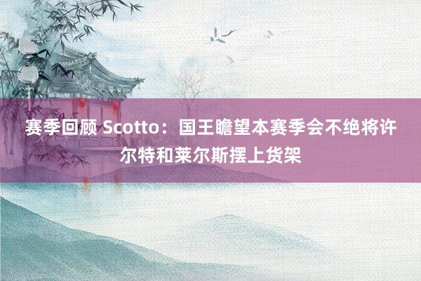 赛季回顾 Scotto：国王瞻望本赛季会不绝将许尔特和莱尔斯摆上货架