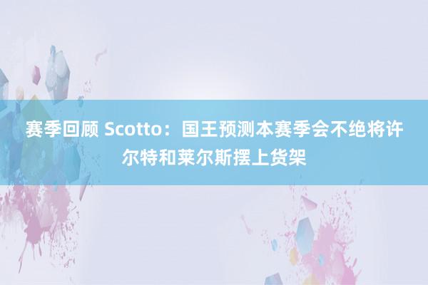 赛季回顾 Scotto：国王预测本赛季会不绝将许尔特和莱尔斯摆上货架