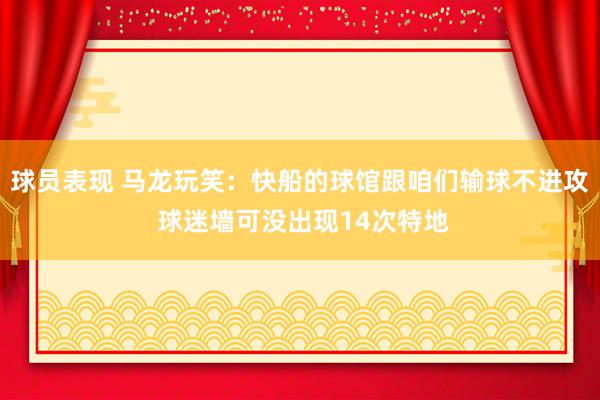 球员表现 马龙玩笑：快船的球馆跟咱们输球不进攻 球迷墙可没出现14次特地