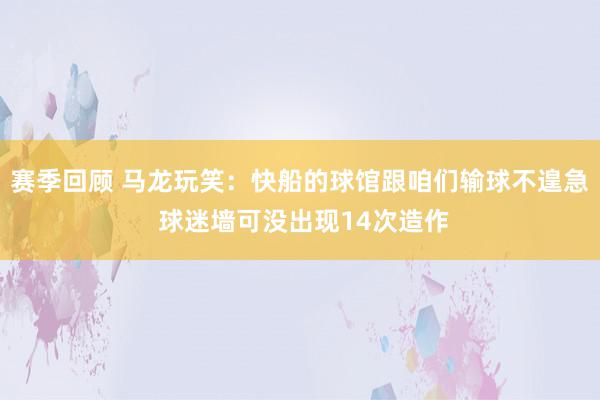 赛季回顾 马龙玩笑：快船的球馆跟咱们输球不遑急 球迷墙可没出现14次造作