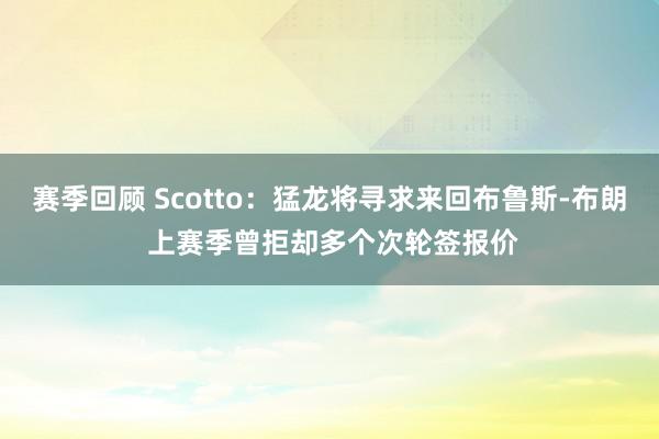 赛季回顾 Scotto：猛龙将寻求来回布鲁斯-布朗 上赛季曾拒却多个次轮签报价