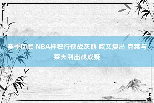 赛季回顾 NBA杯独行侠战灰熊 欧文复出 克莱与莱夫利出战成疑