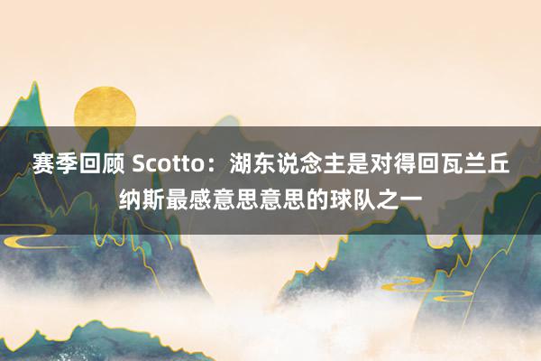 赛季回顾 Scotto：湖东说念主是对得回瓦兰丘纳斯最感意思意思的球队之一