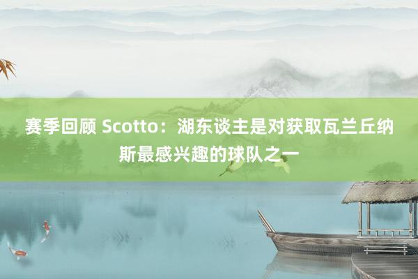 赛季回顾 Scotto：湖东谈主是对获取瓦兰丘纳斯最感兴趣的球队之一