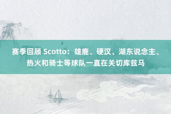 赛季回顾 Scotto：雄鹿、硬汉、湖东说念主、热火和骑士等球队一直在关切库兹马