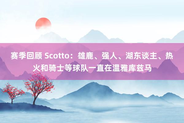 赛季回顾 Scotto：雄鹿、强人、湖东谈主、热火和骑士等球队一直在温雅库兹马